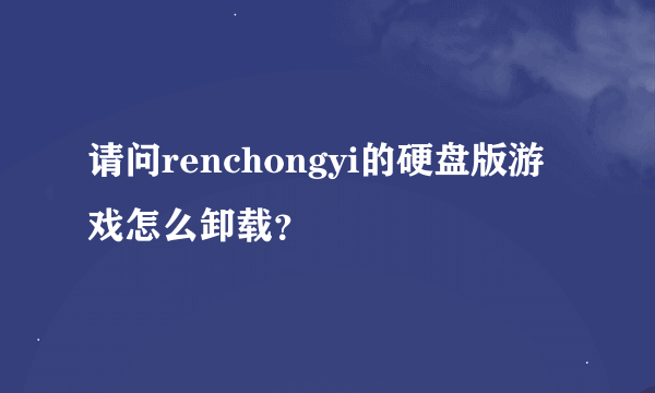 请问renchongyi的硬盘版游戏怎么卸载？