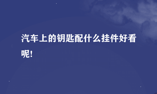 汽车上的钥匙配什么挂件好看呢!