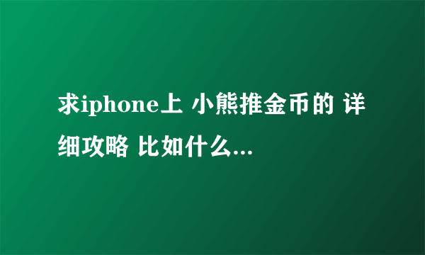 求iphone上 小熊推金币的 详细攻略 比如什么道具是干嘛用的等等，谢谢啦~！