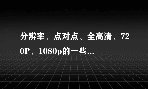 分辨率、点对点、全高清、720P、1080p的一些疑问和概念