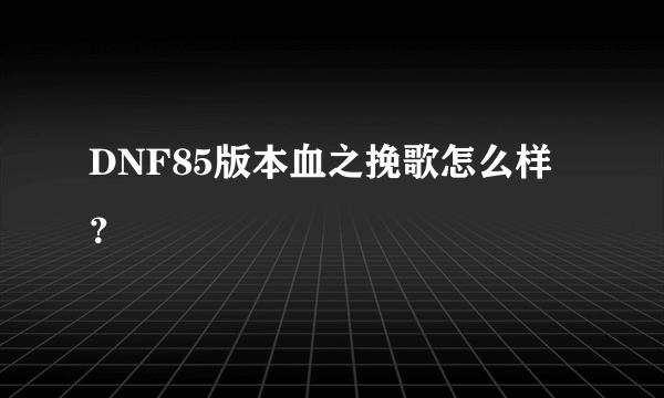 DNF85版本血之挽歌怎么样？