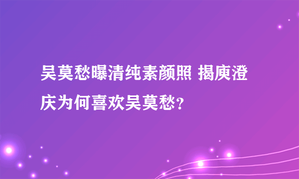 吴莫愁曝清纯素颜照 揭庾澄庆为何喜欢吴莫愁？