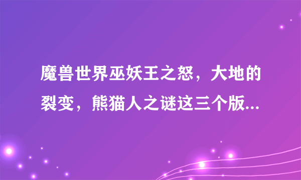 魔兽世界巫妖王之怒，大地的裂变，熊猫人之谜这三个版本的任务线要从哪里开始要去哪里接？