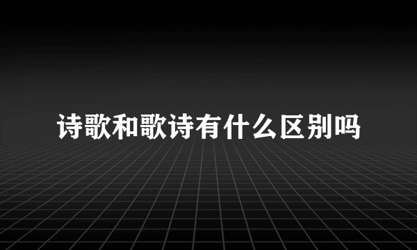 诗歌和歌诗有什么区别吗