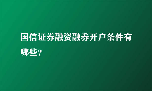 国信证券融资融券开户条件有哪些？