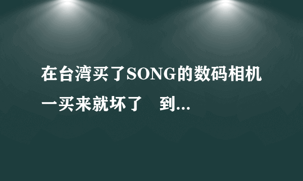 在台湾买了SONG的数码相机 一买来就坏了   到哪去修啊