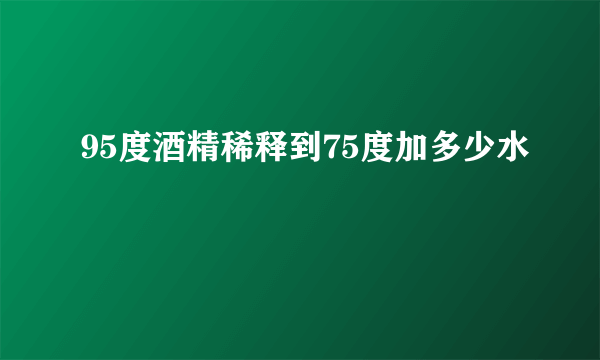 95度酒精稀释到75度加多少水