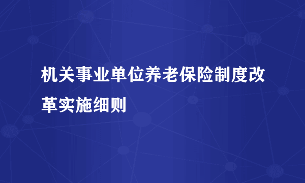 机关事业单位养老保险制度改革实施细则