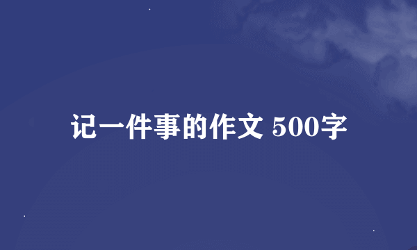 记一件事的作文 500字