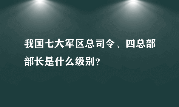 我国七大军区总司令、四总部部长是什么级别？