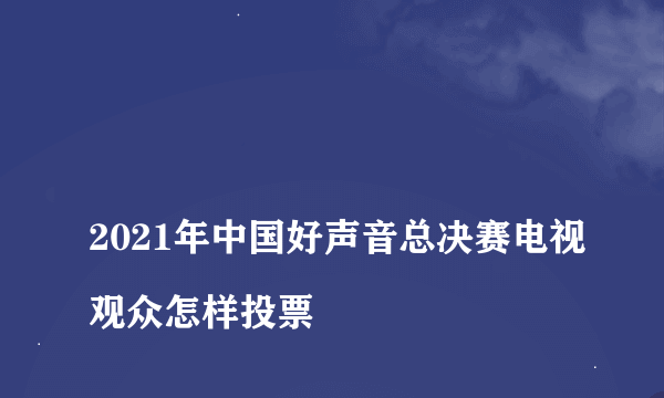 
2021年中国好声音总决赛电视观众怎样投票

