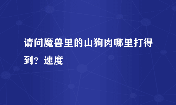 请问魔兽里的山狗肉哪里打得到？速度