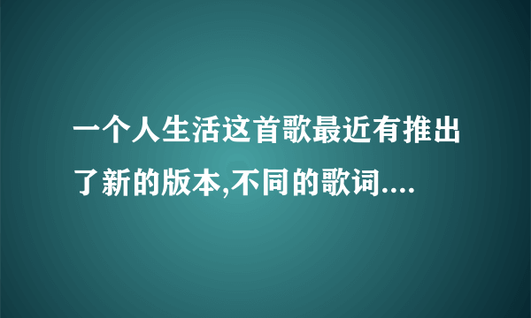 一个人生活这首歌最近有推出了新的版本,不同的歌词.是叫什么名字?