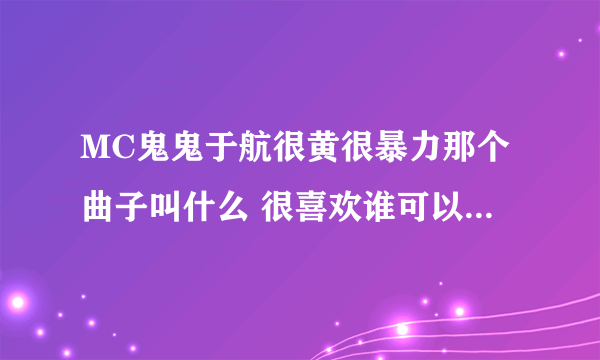 MC鬼鬼于航很黄很暴力那个曲子叫什么 很喜欢谁可以告诉我 谢谢