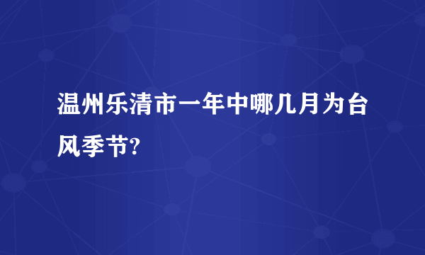 温州乐清市一年中哪几月为台风季节?