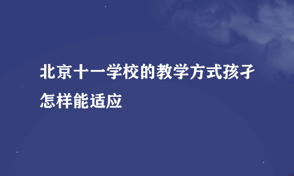 北京十一学校的教学方式孩孑怎样能适应