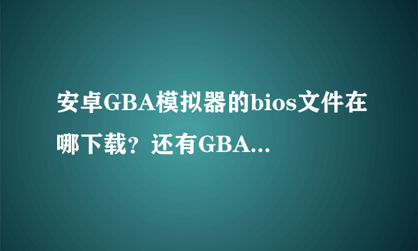 安卓GBA模拟器的bios文件在哪下载？还有GBA游戏在哪下