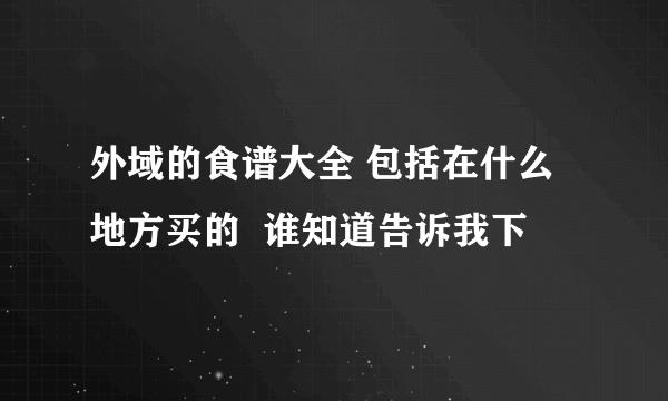 外域的食谱大全 包括在什么地方买的  谁知道告诉我下