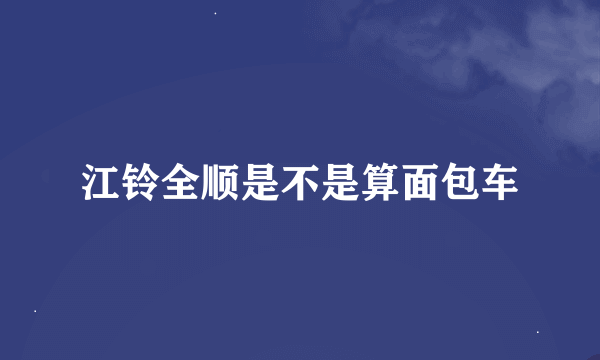 江铃全顺是不是算面包车