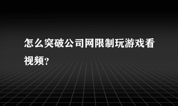 怎么突破公司网限制玩游戏看视频？