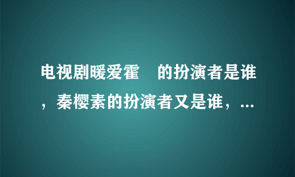 电视剧暖爱霍枙的扮演者是谁，秦樱素的扮演者又是谁，如果是同一人江恺同演的，那现在的技术是怎样做到的