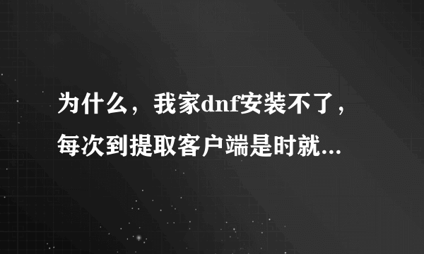 为什么，我家dnf安装不了，每次到提取客户端是时就很慢，到5或6时就关了