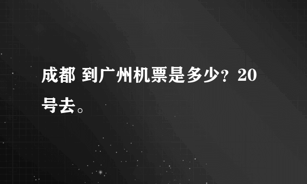 成都 到广州机票是多少？20号去。