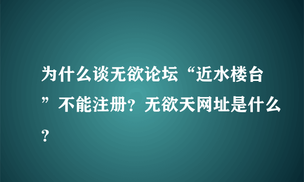 为什么谈无欲论坛“近水楼台”不能注册？无欲天网址是什么？