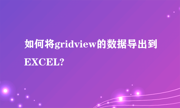 如何将gridview的数据导出到EXCEL?