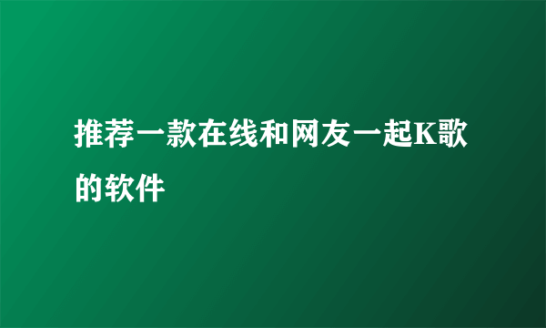 推荐一款在线和网友一起K歌的软件