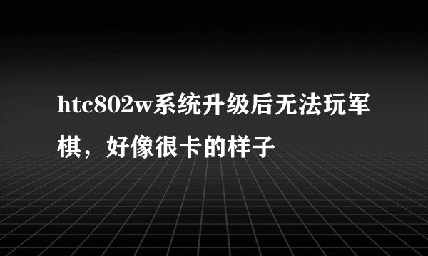 htc802w系统升级后无法玩军棋，好像很卡的样子