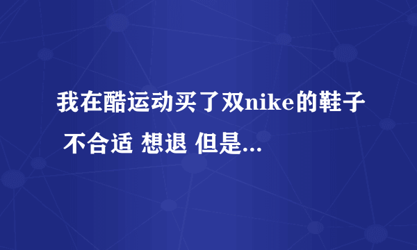 我在酷运动买了双nike的鞋子 不合适 想退 但是客服电话从来都没打通过 有上当的感觉 怎么才能退货呢