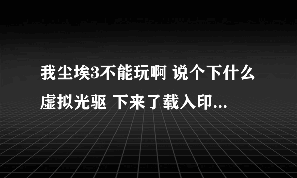 我尘埃3不能玩啊 说个下什么虚拟光驱 下来了载入印象后那个在我的电脑上显示的光驱跟本打不开啊，怎么办啊