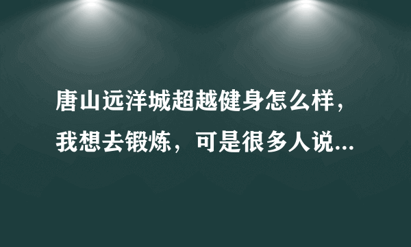 唐山远洋城超越健身怎么样，我想去锻炼，可是很多人说办卡不划算，怎么办呢，有没有在哪锻炼的请教下啊