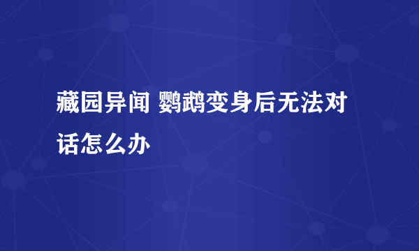 藏园异闻 鹦鹉变身后无法对话怎么办