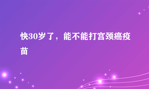 快30岁了，能不能打宫颈癌疫苗