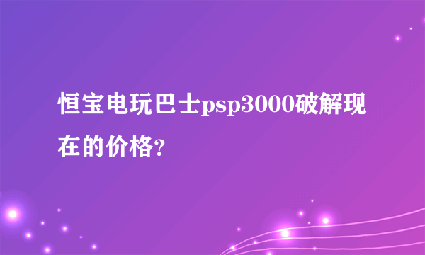 恒宝电玩巴士psp3000破解现在的价格？