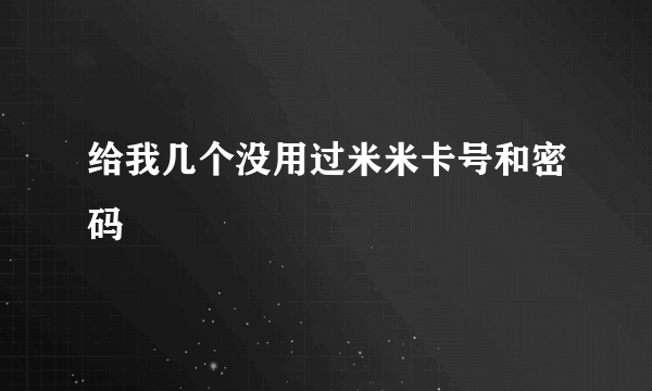 给我几个没用过米米卡号和密码