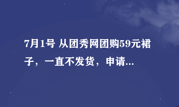 7月1号 从团秀网团购59元裙子，一直不发货，申请退货，但一个月了 还是不退款怎么办