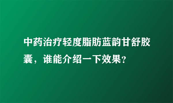 中药治疗轻度脂肪蓝韵甘舒胶囊，谁能介绍一下效果？