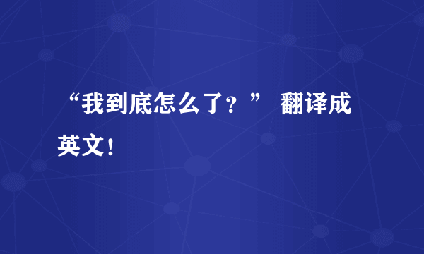 “我到底怎么了？” 翻译成英文！