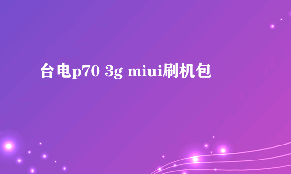 台电p70 3g miui刷机包