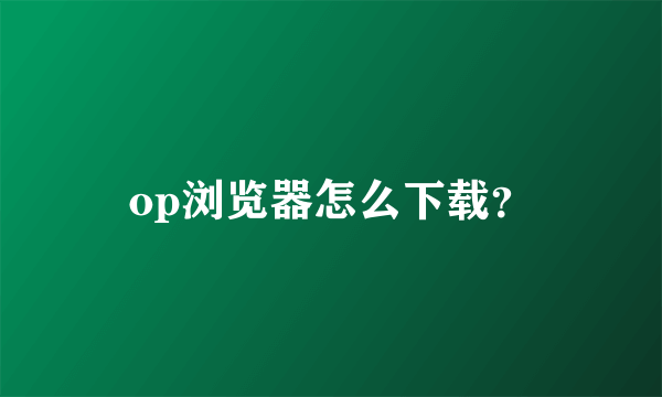 op浏览器怎么下载？