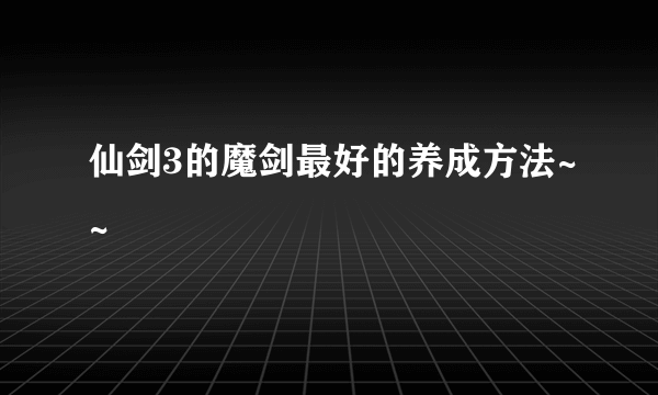 仙剑3的魔剑最好的养成方法~~