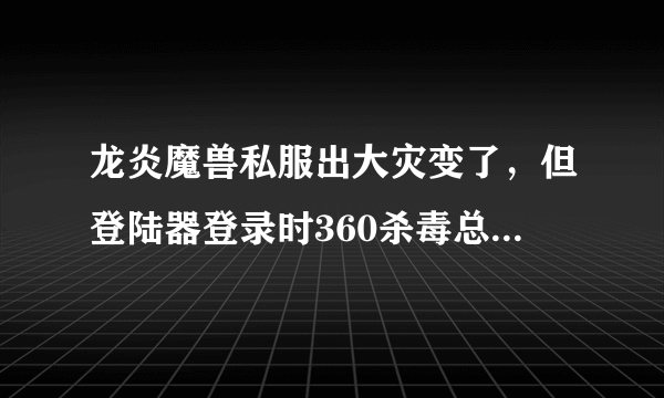 龙炎魔兽私服出大灾变了，但登陆器登录时360杀毒总提示有病毒，玩过的朋友能否告诉我这个私服能玩吗？