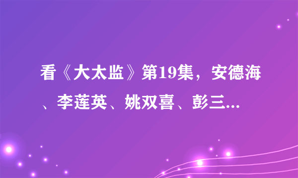 看《大太监》第19集，安德海、李莲英、姚双喜、彭三顺、凌添寿他们说筹谋了那么多年。他们在筹谋什么？