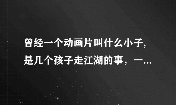 曾经一个动画片叫什么小子,是几个孩子走江湖的事，一个猴子，一个女孩，一个与猪八戒差不多，求！！！