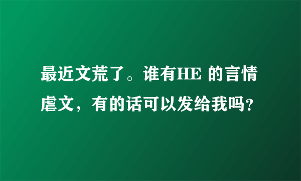 最近文荒了。谁有HE 的言情虐文，有的话可以发给我吗？