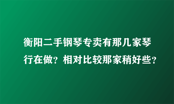 衡阳二手钢琴专卖有那几家琴行在做？相对比较那家稍好些？