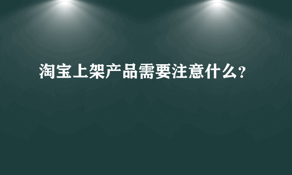 淘宝上架产品需要注意什么？